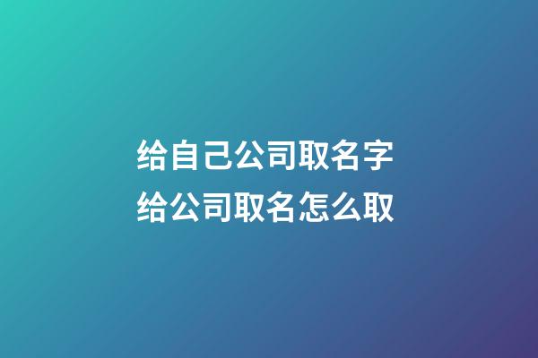 给自己公司取名字 给公司取名怎么取